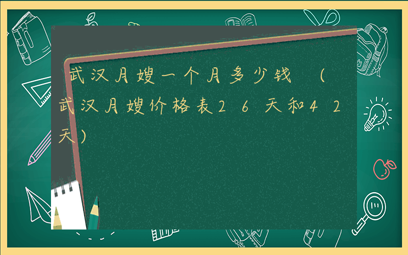 武汉月嫂一个月多少钱 (武汉月嫂价格表26天和42天)